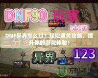 DNF異界怎么過？輕松通關(guān)攻略，提升你的游戲體驗！