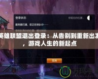 英雄聯(lián)盟退出登錄：從告別到重新出發(fā)，游戲人生的新起點