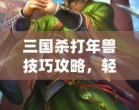 三國殺打年獸技巧攻略，輕松應(yīng)對新春挑戰(zhàn)