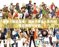 拳皇人物包是誰？揭秘《拳皇》系列的幕后英雄與謎團