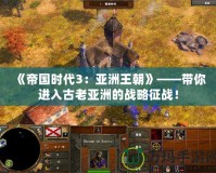 《帝國時代3：亞洲王朝》——帶你進入古老亞洲的戰(zhàn)略征戰(zhàn)！