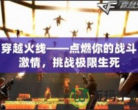 穿越火線——點燃你的戰(zhàn)斗激情，挑戰(zhàn)極限生死