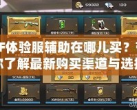CF體驗(yàn)服輔助在哪兒買？帶你了解最新購(gòu)買渠道與選擇技巧！