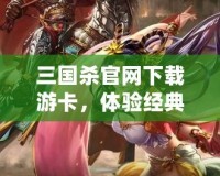 三國(guó)殺官網(wǎng)下載游卡，體驗(yàn)經(jīng)典卡牌對(duì)決的魅力