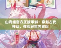 山海經(jīng)官方正版手游：穿越古代神話，體驗異世界冒險