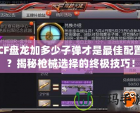 CF盤(pán)龍加多少子彈才是最佳配置？揭秘槍械選擇的終極技巧！
