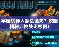 宇宙機器人怎么通關(guān)？攻略揭秘，挑戰(zhàn)無極限！