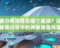 賽爾號該隱在哪個星球？探秘賽爾號中的神秘角色與星際冒險！