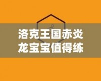 洛克王國赤炎龍寶寶值得練嗎？全面分析與培養(yǎng)指南