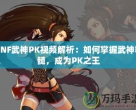 DNF武神PK視頻解析：如何掌握武神精髓，成為PK之王