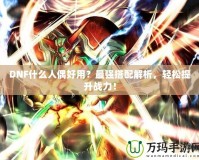 DNF什么人偶好用？最強搭配解析，輕松提升戰(zhàn)力！