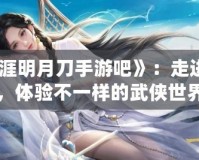 《天涯明月刀手游吧》：走進(jìn)江湖，體驗(yàn)不一樣的武俠世界