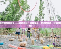 《瘋狂部落手游》——燃情冒險(xiǎn)，極致戰(zhàn)斗，帶你暢游不一樣的游戲世界！