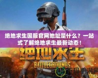 絕地求生國(guó)服官網(wǎng)地址是什么？一站式了解絕地求生最新動(dòng)態(tài)！