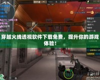 穿越火線透視軟件下載免費(fèi)，提升你的游戲體驗(yàn)！