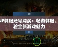 DNF韓服賬號(hào)購買：暢游韓服、體驗(yàn)全新游戲魅力