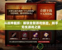 斗戰(zhàn)神解綁：解鎖全新游戲體驗(yàn)，暢享無憂游戲之旅