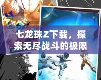 七龍珠Z下載，探索無(wú)盡戰(zhàn)斗的極限，開(kāi)啟你的超級(jí)賽亞人之旅！