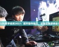 LOL教學(xué)視頻2023：提升操作技巧，征服召喚師峽谷！