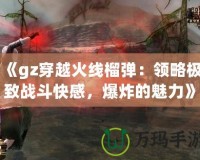 《gz穿越火線榴彈：領(lǐng)略極致戰(zhàn)斗快感，爆炸的魅力》
