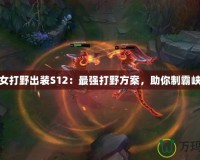 龍女打野出裝S12：最強(qiáng)打野方案，助你制霸峽谷