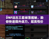 DNF遠(yuǎn)古三套掉落揭秘，助你快速提升戰(zhàn)力，超高性價(jià)比的裝備選擇！