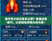 賽爾號火焰元素怎么得？掌握這些技巧，讓你輕松獲得火焰元素！