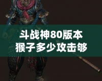 斗戰(zhàn)神80版本猴子多少攻擊夠用？教你如何選擇最適合的攻擊力！