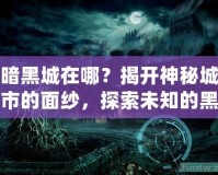 暗黑城在哪？揭開神秘城市的面紗，探索未知的黑暗世界