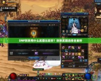 DNF劍宗用什么武器比較好？劍宗武器選擇全解析
