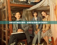 DNF2021轉職大解析：全新職業(yè)覺醒讓你不再迷茫！