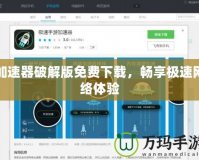 加速器破解版免費下載，暢享極速網(wǎng)絡體驗