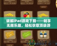 破解iPad游戲下載——暢享無(wú)限樂(lè)趣，輕松獲取頂級(jí)游戲資源