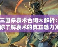 《三國殺袁術臺詞大解析：讓你了解袁術的真正魅力》