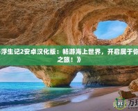 《航海浮生記2安卓漢化版：暢游海上世界，開啟屬于你的冒險(xiǎn)之旅！》