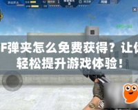 CF彈夾怎么免費(fèi)獲得？讓你輕松提升游戲體驗(yàn)！