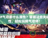 DNF氣功要什么屬性？掌握這些關(guān)鍵屬性，輕松玩轉(zhuǎn)氣功師！