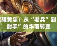 王者榮耀黃忠：從“老兵”到“最強射手”的華麗轉(zhuǎn)變