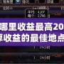 DNF搬磚哪里收益最高2021？輕松賺取豐厚收益的最佳地點(diǎn)大揭秘！