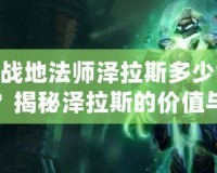 LOL戰(zhàn)地法師澤拉斯多少錢一個？揭秘澤拉斯的價值與購買策略