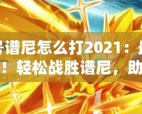 賽爾號譜尼怎么打2021：最強(qiáng)攻略來襲！輕松戰(zhàn)勝譜尼，助你快速進(jìn)階