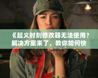 《起義時刻修改器無法使用？解決方案來了，教你如何快速修復》