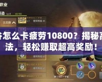 龍之谷怎么卡疲勞10800？揭秘高效玩法，輕松賺取超高獎勵！