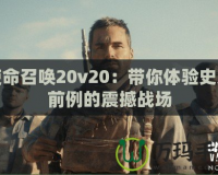 使命召喚20v20：帶你體驗(yàn)史無前例的震撼戰(zhàn)場(chǎng)
