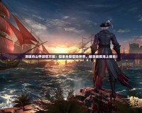 清墩舟山手游官方版：探索全新冒險(xiǎn)世界，暢享極致海上體驗(yàn)！
