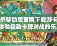 三國殺移動版官網(wǎng)下載游卡，帶你體驗極致卡牌對戰(zhàn)的樂趣！