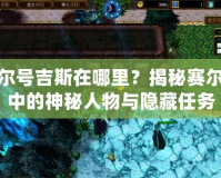 賽爾號吉斯在哪里？揭秘賽爾號中的神秘人物與隱藏任務(wù)