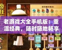 老游戲大全手機版：重溫經(jīng)典，隨時隨地暢享游戲樂趣