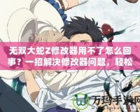 無雙大蛇Z修改器用不了怎么回事？一招解決修改器問題，輕松暢玩無雙大蛇Z！
