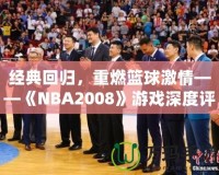 經(jīng)典回歸，重燃籃球激情——《NBA2008》游戲深度評測與體驗